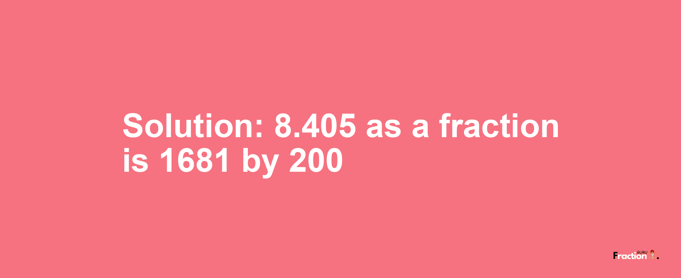 Solution:8.405 as a fraction is 1681/200